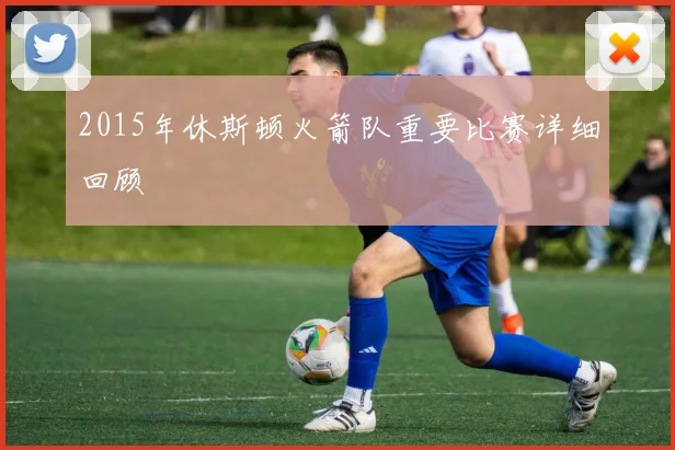 2015年休斯顿火箭队重要比赛详细回顾