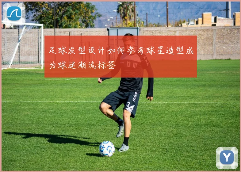 足球发型设计如何参考球星造型成为球迷潮流标签