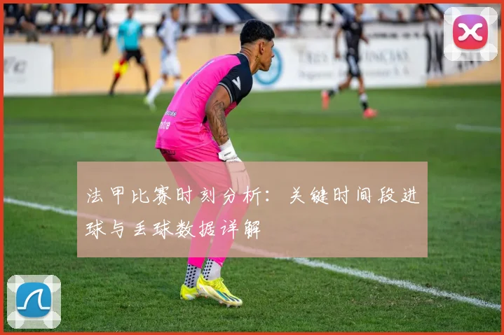 法甲比赛时刻分析：关键时间段进球与丢球数据详解