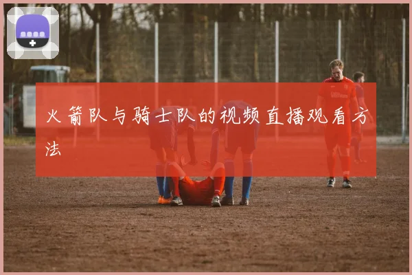 火箭队与骑士队的视频直播观看方法