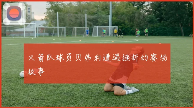 火箭队球员贝弗利遭遇挫折的赛场故事