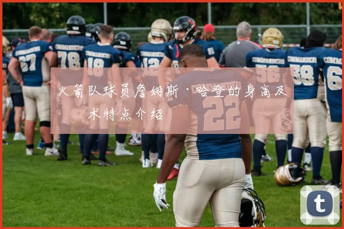 火箭队球员詹姆斯·哈登的身高及技术特点介绍