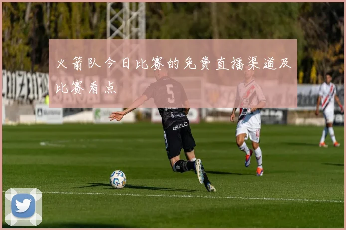 火箭队今日比赛的免费直播渠道及比赛看点