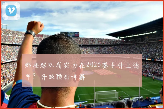 哪些球队有实力在2025赛季升上德甲?升级预测详解