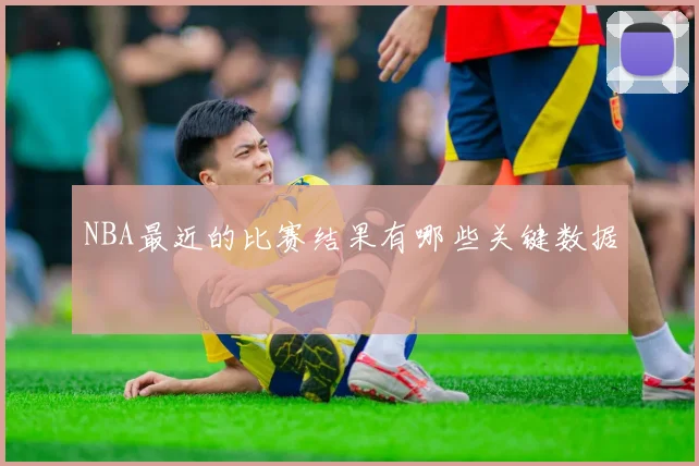 NBA最近的比赛结果有哪些关键数据