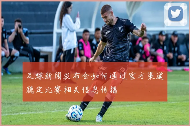 足球新闻发布会如何通过官方渠道稳定比赛相关信息传播