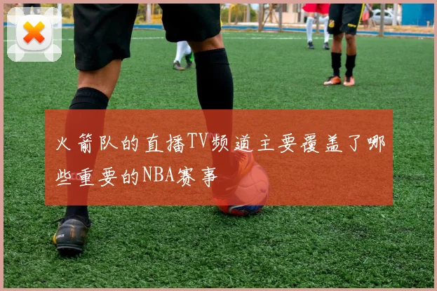 火箭队的直播TV频道主要覆盖了哪些重要的NBA赛事
