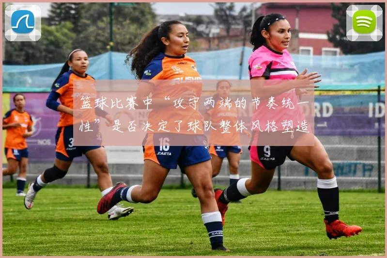 篮球比赛中“攻守两端的节奏统一性”是否决定了球队整体风格塑造