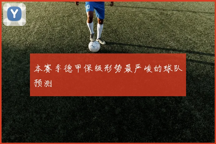 本赛季德甲保级形势最严峻的球队预测