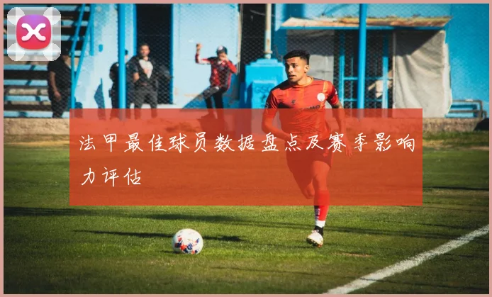 法甲最佳球员数据盘点及赛季影响力评估