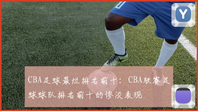 CBA足球最烂排名前十：CBA联赛足球球队排名前十的惨淡表现
